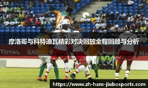 摩洛哥与科特迪瓦精彩对决回放全程回顾与分析