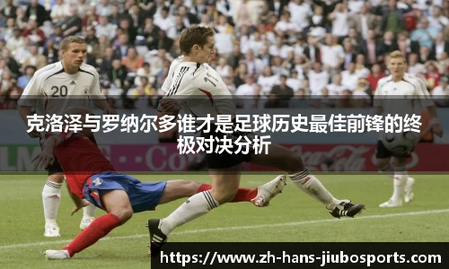 克洛泽与罗纳尔多谁才是足球历史最佳前锋的终极对决分析